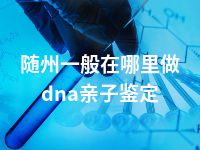 随州一般在哪里做dna亲子鉴定