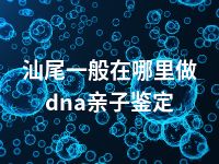 汕尾一般在哪里做dna亲子鉴定