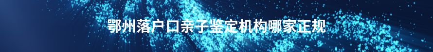 咸宁落户口亲子鉴定机构哪家正规