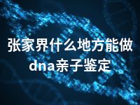 张家界什么地方能做dna亲子鉴定