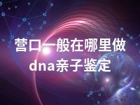 营口一般在哪里做dna亲子鉴定