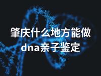 肇庆什么地方能做dna亲子鉴定