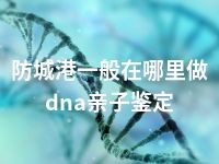 防城港一般在哪里做dna亲子鉴定