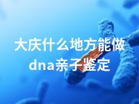 大庆什么地方能做dna亲子鉴定