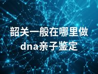 韶关一般在哪里做dna亲子鉴定