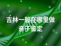 吉林一般在哪里做亲子鉴定