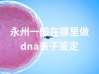 永州一般在哪里做dna亲子鉴定