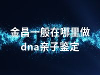 金昌一般在哪里做dna亲子鉴定