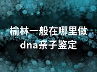 榆林一般在哪里做dna亲子鉴定