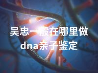 吴忠一般在哪里做dna亲子鉴定