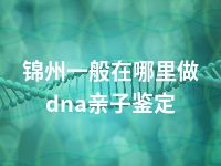 锦州一般在哪里做dna亲子鉴定