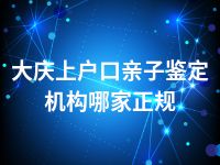 大庆上户口亲子鉴定机构哪家正规