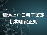 清远上户口亲子鉴定机构哪家正规