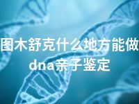 图木舒克什么地方能做dna亲子鉴定