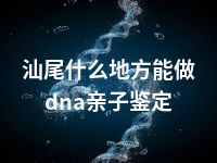 汕尾什么地方能做dna亲子鉴定