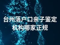 台州落户口亲子鉴定机构哪家正规