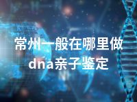 常州一般在哪里做dna亲子鉴定