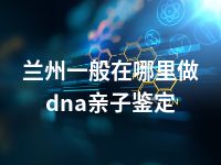 兰州一般在哪里做dna亲子鉴定