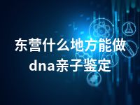 东营什么地方能做dna亲子鉴定