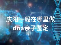 庆阳一般在哪里做dna亲子鉴定