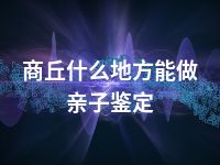 商丘什么地方能做亲子鉴定