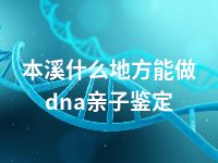 本溪什么地方能做dna亲子鉴定