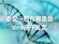 泰安一般在哪里做dna亲子鉴定