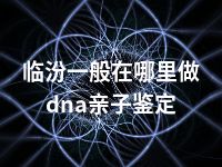 临汾一般在哪里做dna亲子鉴定