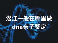 潜江一般在哪里做dna亲子鉴定