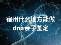 宿州什么地方能做dna亲子鉴定