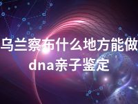 乌兰察布什么地方能做dna亲子鉴定