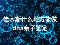 佳木斯什么地方能做dna亲子鉴定