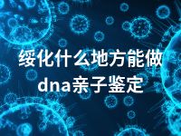 绥化什么地方能做dna亲子鉴定