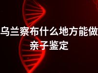 乌兰察布什么地方能做亲子鉴定