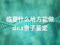 临夏什么地方能做dna亲子鉴定