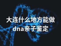 大连什么地方能做dna亲子鉴定