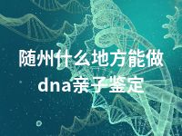 随州什么地方能做dna亲子鉴定