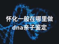 怀化一般在哪里做dna亲子鉴定