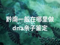 黔南一般在哪里做dna亲子鉴定