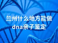 兰州什么地方能做dna亲子鉴定