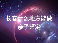 长春什么地方能做亲子鉴定