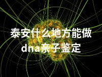 泰安什么地方能做dna亲子鉴定