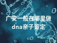 广安一般在哪里做dna亲子鉴定