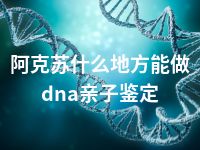 阿克苏什么地方能做dna亲子鉴定