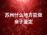 苏州什么地方能做亲子鉴定