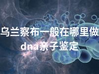 乌兰察布一般在哪里做dna亲子鉴定