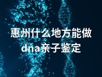 惠州什么地方能做dna亲子鉴定