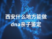 西安什么地方能做dna亲子鉴定