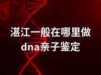 湛江一般在哪里做dna亲子鉴定