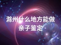 滁州什么地方能做亲子鉴定